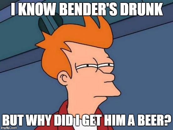 Futurama Fry | I KNOW BENDER'S DRUNK; BUT WHY DID I GET HIM A BEER? | image tagged in memes,futurama fry | made w/ Imgflip meme maker