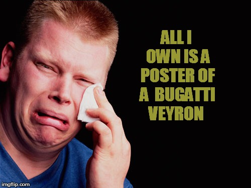 ALL I OWN IS A POSTER OF A  BUGATTI VEYRON | made w/ Imgflip meme maker