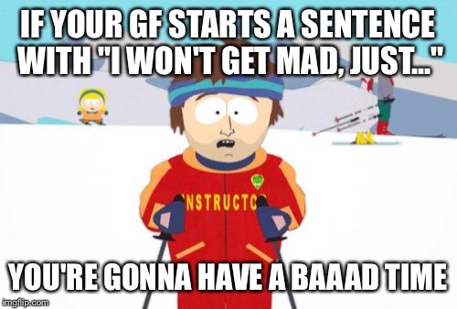 Super Cool Ski Instructor | IF YOUR GF STARTS A SENTENCE WITH "I WON'T GET MAD, JUST..."; YOU'RE GONNA HAVE A BAAAD TIME | image tagged in memes,super cool ski instructor | made w/ Imgflip meme maker