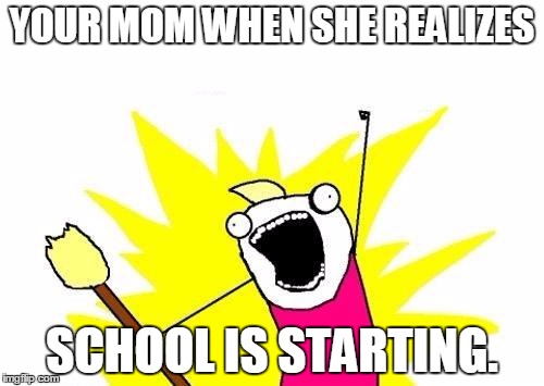 X All The Y | YOUR MOM WHEN SHE REALIZES; SCHOOL IS STARTING. | image tagged in memes,x all the y | made w/ Imgflip meme maker