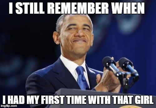 My First Time | I STILL REMEMBER WHEN; I HAD MY FIRST TIME WITH THAT GIRL | image tagged in memes,2nd term obama,back in my day,fuck me,i'm fabulous,famous | made w/ Imgflip meme maker