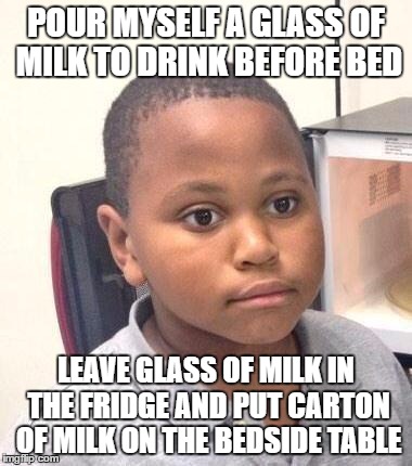 Minor Mistake Marvin Meme | POUR MYSELF A GLASS OF MILK TO DRINK BEFORE BED; LEAVE GLASS OF MILK IN THE FRIDGE AND PUT CARTON OF MILK ON THE BEDSIDE TABLE | image tagged in memes,minor mistake marvin,AdviceAnimals | made w/ Imgflip meme maker