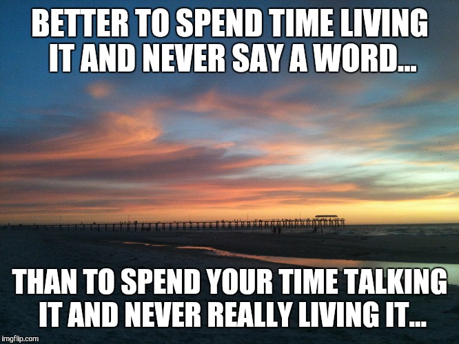 beach | BETTER TO SPEND TIME LIVING IT AND NEVER SAY A WORD... THAN TO SPEND YOUR TIME TALKING IT AND NEVER REALLY LIVING IT... | image tagged in beach | made w/ Imgflip meme maker
