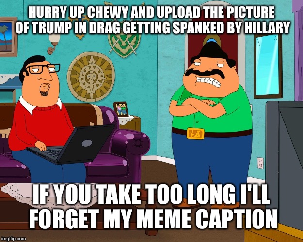 Bordertown | HURRY UP CHEWY AND UPLOAD THE PICTURE OF TRUMP IN DRAG GETTING SPANKED BY HILLARY IF YOU TAKE TOO LONG I'LL FORGET MY MEME CAPTION | image tagged in bordertown | made w/ Imgflip meme maker