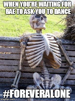 Waiting Skeleton | WHEN YOU'RE WAITING FOR BAE TO ASK YOU TO DANCE; #FOREVERALONE | image tagged in memes,waiting skeleton | made w/ Imgflip meme maker
