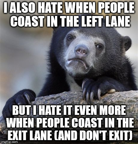 Confession Bear Meme | I ALSO HATE WHEN PEOPLE COAST IN THE LEFT LANE BUT I HATE IT EVEN MORE WHEN PEOPLE COAST IN THE EXIT LANE (AND DON'T EXIT) | image tagged in memes,confession bear | made w/ Imgflip meme maker