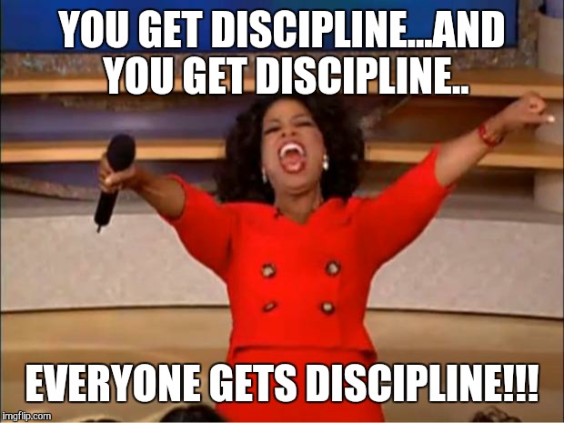 Oprah You Get A | YOU GET DISCIPLINE...AND YOU GET DISCIPLINE.. EVERYONE GETS DISCIPLINE!!! | image tagged in memes,oprah you get a | made w/ Imgflip meme maker