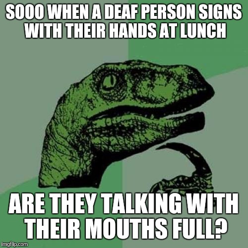 Philosoraptor | SOOO WHEN A DEAF PERSON SIGNS WITH THEIR HANDS AT LUNCH; ARE THEY TALKING WITH THEIR MOUTHS FULL? | image tagged in memes,philosoraptor | made w/ Imgflip meme maker