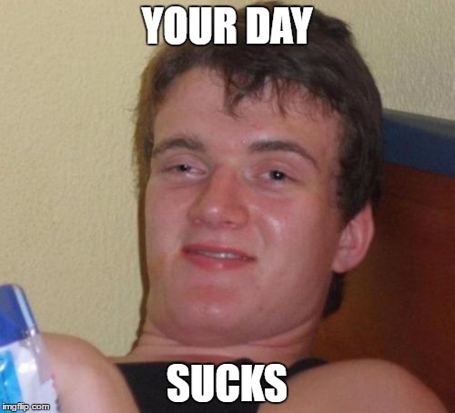 10 Guy Meme | YOUR DAY SUCKS | image tagged in memes,10 guy | made w/ Imgflip meme maker
