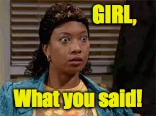 GIRL, What you said! | made w/ Imgflip meme maker