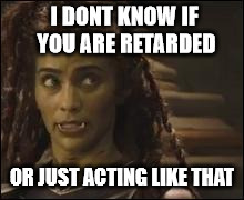 I DONT KNOW IF YOU ARE RETARDED; OR JUST ACTING LIKE THAT | made w/ Imgflip meme maker