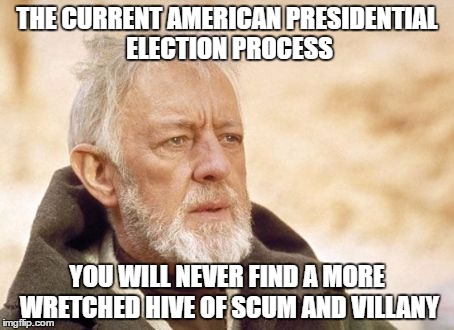 American Elections | THE CURRENT AMERICAN PRESIDENTIAL ELECTION PROCESS; YOU WILL NEVER FIND A MORE WRETCHED HIVE OF SCUM AND VILLANY | image tagged in memes,obi wan kenobi | made w/ Imgflip meme maker