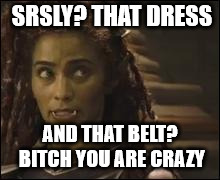SRSLY? THAT DRESS; AND THAT BELT? BITCH YOU ARE CRAZY | made w/ Imgflip meme maker