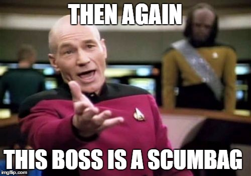 THEN AGAIN THIS BOSS IS A SCUMBAG | image tagged in memes,picard wtf | made w/ Imgflip meme maker