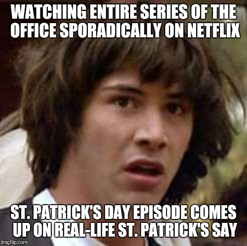 Conspiracy Michael Scott | WATCHING ENTIRE SERIES OF THE OFFICE SPORADICALLY ON NETFLIX; ST. PATRICK'S DAY EPISODE COMES UP ON REAL-LIFE ST. PATRICK'S SAY | image tagged in memes,conspiracy keanu,st patrick's day,the office | made w/ Imgflip meme maker