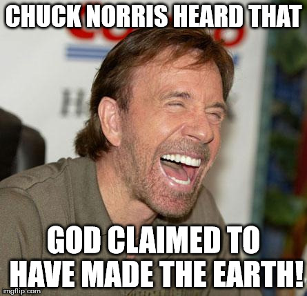 Chuck Norris Laughing | CHUCK NORRIS HEARD THAT; GOD CLAIMED TO HAVE MADE THE EARTH! | image tagged in chuck norris laughing | made w/ Imgflip meme maker