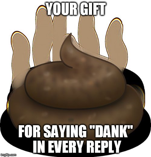 Poop | YOUR GIFT FOR SAYING "DANK" IN EVERY REPLY | image tagged in poop | made w/ Imgflip meme maker
