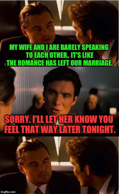 Inception Meme | MY WIFE AND I ARE BARELY SPEAKING TO EACH OTHER.. IT'S LIKE THE ROMANCE HAS LEFT OUR MARRIAGE. SORRY. I'LL LET HER KNOW YOU FEEL THAT WAY LATER TONIGHT. | image tagged in memes,inception | made w/ Imgflip meme maker