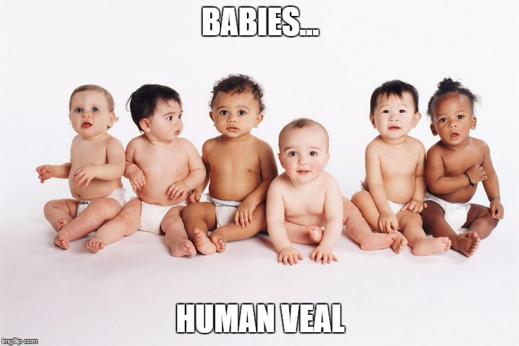 Hungry? | BABIES... HUMAN VEAL | image tagged in babies,meat | made w/ Imgflip meme maker