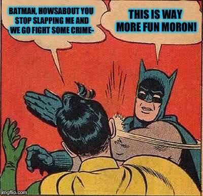 Batman Slapping Robin Meme | BATMAN, HOWSABOUT YOU STOP SLAPPING ME AND WE GO FIGHT SOME CRIME- THIS IS WAY MORE FUN MORON! | image tagged in memes,batman slapping robin | made w/ Imgflip meme maker