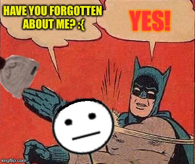 Get Lost and Stay Lost Bill |  YES! HAVE YOU FORGOTTEN ABOUT ME? :{ | image tagged in batman slaps bill,memes | made w/ Imgflip meme maker