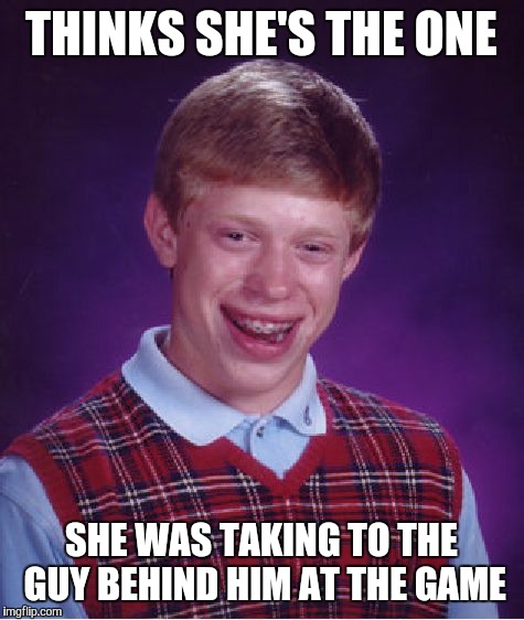 Bad Luck Brian Meme | THINKS SHE'S THE ONE SHE WAS TAKING TO THE GUY BEHIND HIM AT THE GAME | image tagged in memes,bad luck brian | made w/ Imgflip meme maker