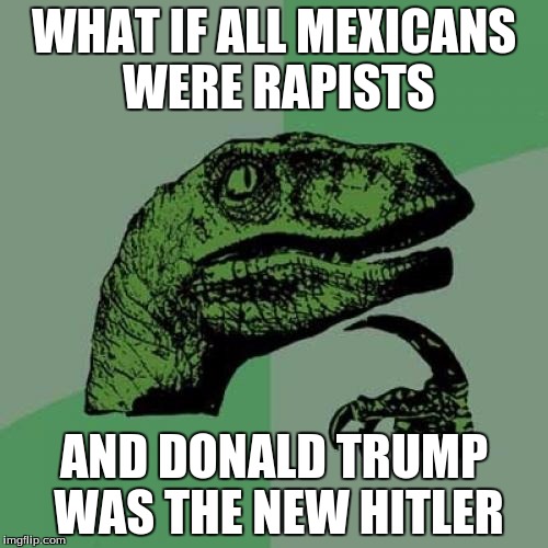 Philosoraptor Meme | WHAT IF ALL MEXICANS WERE RAPISTS; AND DONALD TRUMP WAS THE NEW HITLER | image tagged in memes,philosoraptor | made w/ Imgflip meme maker