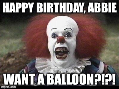 Scary Clown |  HAPPY BIRTHDAY, ABBIE; WANT A BALLOON?!?! | image tagged in scary clown | made w/ Imgflip meme maker