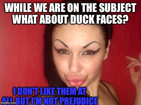 WHILE WE ARE ON THE SUBJECT WHAT ABOUT DUCK FACES? I DON'T LIKE THEM AT ALL BUT I'M NOT PREJUDICE | made w/ Imgflip meme maker