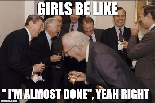 Girls don't mean it | GIRLS BE LIKE; " I'M ALMOST DONE", YEAH RIGHT | image tagged in memes,laughing men in suits,getting ready,girls be like,men laughing,don't be like bill | made w/ Imgflip meme maker