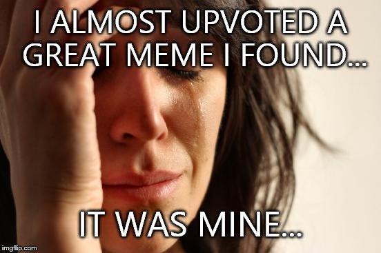 First World Problems | I ALMOST UPVOTED A GREAT MEME I FOUND... IT WAS MINE... | image tagged in memes,first world problems | made w/ Imgflip meme maker