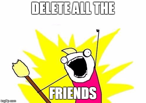 X All The Y Meme | DELETE ALL THE FRIENDS | image tagged in memes,x all the y | made w/ Imgflip meme maker