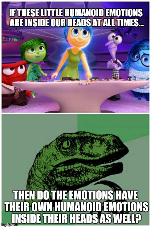 Inside Out philosophy: What if Emotions have emotions in their own heads too? | IF THESE LITTLE HUMANOID EMOTIONS ARE INSIDE OUR HEADS AT ALL TIMES... THEN DO THE EMOTIONS HAVE THEIR OWN HUMANOID EMOTIONS INSIDE THEIR HEADS AS WELL? | image tagged in philosoraptor,inside out | made w/ Imgflip meme maker