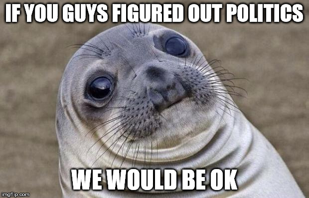 Awkward Moment Sealion | IF YOU GUYS FIGURED OUT POLITICS; WE WOULD BE OK | image tagged in memes,awkward moment sealion | made w/ Imgflip meme maker