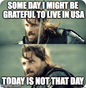 AragornNotThisDay | SOME DAY I MIGHT BE GRATEFUL TO LIVE IN USA; TODAY IS NOT THAT DAY | image tagged in aragornnotthisday | made w/ Imgflip meme maker