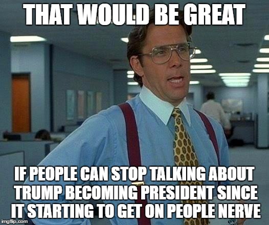 That Would Be Great | THAT WOULD BE GREAT; IF PEOPLE CAN STOP TALKING ABOUT TRUMP BECOMING PRESIDENT SINCE IT STARTING TO GET ON PEOPLE NERVE | image tagged in memes,that would be great | made w/ Imgflip meme maker
