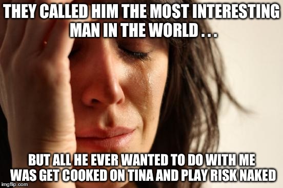 First World Problems | THEY CALLED HIM THE MOST INTERESTING MAN IN THE WORLD . . . BUT ALL HE EVER WANTED TO DO WITH ME WAS GET COOKED ON TINA AND PLAY RISK NAKED | image tagged in memes,first world problems | made w/ Imgflip meme maker