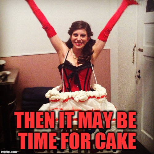 THEN IT MAY BE TIME FOR CAKE | made w/ Imgflip meme maker