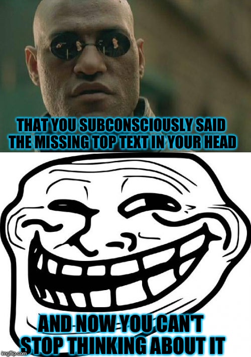 It's diabolical, really.. >:D | THAT YOU SUBCONSCIOUSLY SAID THE MISSING TOP TEXT IN YOUR HEAD; AND NOW YOU CAN'T STOP THINKING ABOUT IT | image tagged in matrix morpheus,troll,memes,funny | made w/ Imgflip meme maker