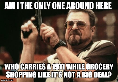 Am I The Only One Around Here Meme | AM I THE ONLY ONE AROUND HERE; WHO CARRIES A 1911 WHILE GROCERY SHOPPING LIKE IT'S NOT A BIG DEAL? | image tagged in memes,am i the only one around here | made w/ Imgflip meme maker