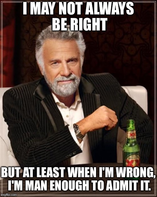 The Most Interesting Man In The World | I MAY NOT ALWAYS BE RIGHT; BUT AT LEAST WHEN I'M WRONG, I'M MAN ENOUGH TO ADMIT IT. | image tagged in memes,the most interesting man in the world | made w/ Imgflip meme maker