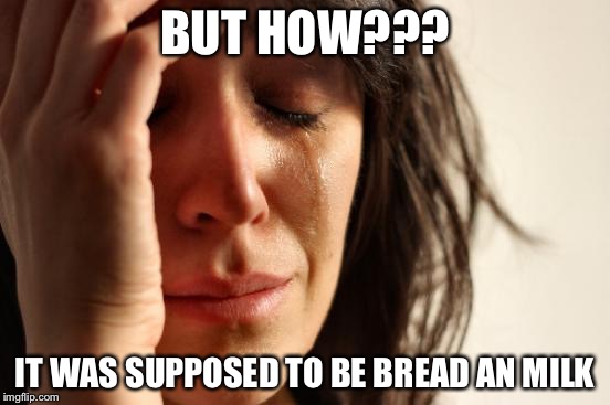 First World Problems Meme | BUT HOW??? IT WAS SUPPOSED TO BE BREAD AN MILK | image tagged in memes,first world problems | made w/ Imgflip meme maker