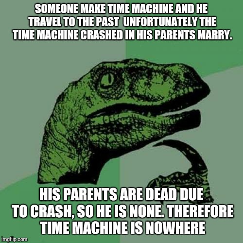 Philosoraptor | SOMEONE MAKE TIME MACHINE AND HE TRAVEL TO THE PAST 
UNFORTUNATELY THE TIME MACHINE CRASHED IN HIS PARENTS MARRY. HIS PARENTS ARE DEAD DUE TO CRASH, SO HE IS NONE.
THEREFORE TIME MACHINE IS NOWHERE | image tagged in memes,philosoraptor | made w/ Imgflip meme maker