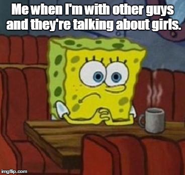 I'm single for life - literally. Haha, this is life. | Me when I'm with other guys and they're talking about girls. | image tagged in lonely spongebob,memes,spongebob,funny memes | made w/ Imgflip meme maker