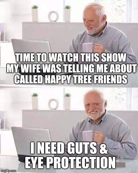 Hide the Pain Harold | TIME TO WATCH THIS SHOW MY WIFE WAS TELLING ME ABOUT CALLED HAPPY TREE FRIENDS; I NEED GUTS & EYE PROTECTION | image tagged in memes,hide the pain harold | made w/ Imgflip meme maker
