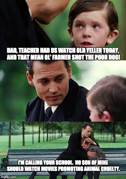 Classic movies don't even stand a chance anymore... | DAD, TEACHER HAD US WATCH OLD YELLER TODAY, AND THAT MEAN OL' FARMER SHOT THE POOR DOG! I'M CALLING YOUR SCHOOL.  NO SON OF MINE SHOULD WATCH MOVIES PROMOTING ANIMAL CRUELTY. | image tagged in memes,finding neverland | made w/ Imgflip meme maker