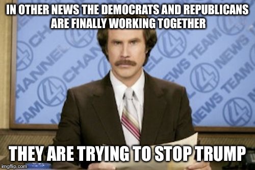 Ron Burgundy Meme | IN OTHER NEWS THE DEMOCRATS AND REPUBLICANS ARE FINALLY WORKING TOGETHER; THEY ARE TRYING TO STOP TRUMP | image tagged in memes,ron burgundy | made w/ Imgflip meme maker