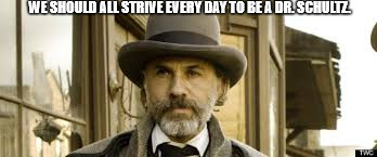 WE SHOULD ALL STRIVE EVERY DAY TO BE A DR. SCHULTZ. | image tagged in django unchained | made w/ Imgflip meme maker