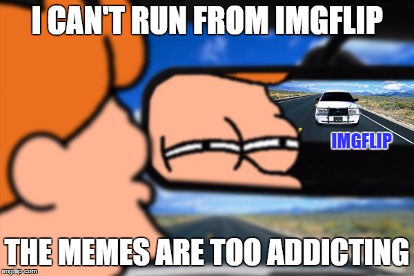 I come back from Imgflip, and this meme became popular | I CAN'T RUN FROM IMGFLIP; IMGFLIP; THE MEMES ARE TOO ADDICTING | image tagged in fry not sure car version,futurama fry,imgflip,memes,funny,police | made w/ Imgflip meme maker