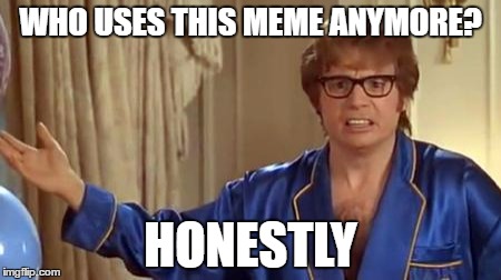 Austin Powers Honestly Meme | WHO USES THIS MEME ANYMORE? HONESTLY | image tagged in memes,austin powers honestly | made w/ Imgflip meme maker